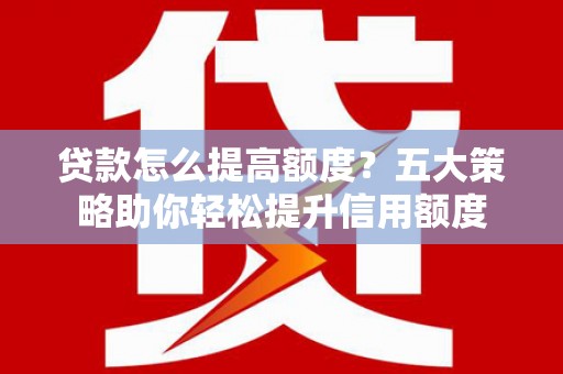 大岭山贷款怎么提高额度？五大策略助你轻松提升信用额度