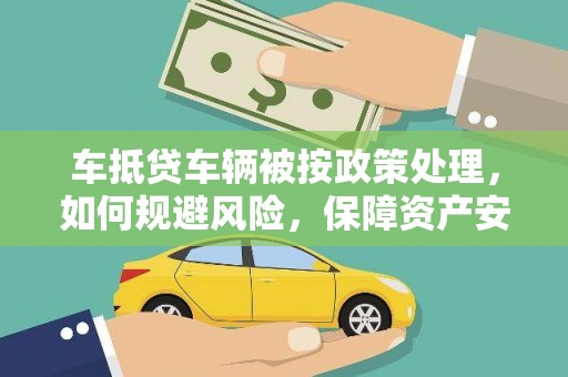 开阳车抵贷车辆被按政策处理，如何规避风险，保障资产安全？