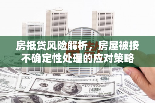昭苏房抵贷风险解析，房屋被按不确定性处理的应对策略