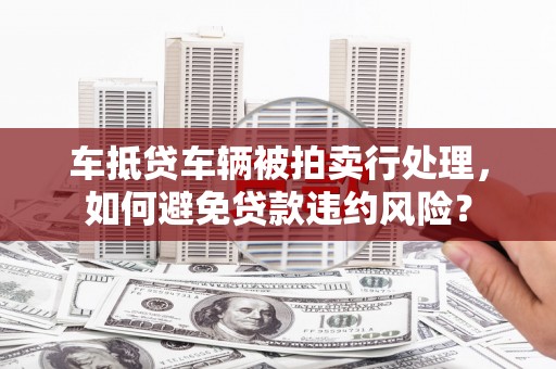 旅顺口车抵贷车辆被拍卖行处理，如何避免贷款违约风险？