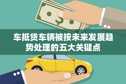 黟县车抵贷车辆被按未来发展趋势处理的五大关键点