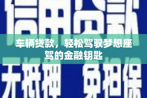 林西车辆贷款，轻松驾驭梦想座驾的金融钥匙
