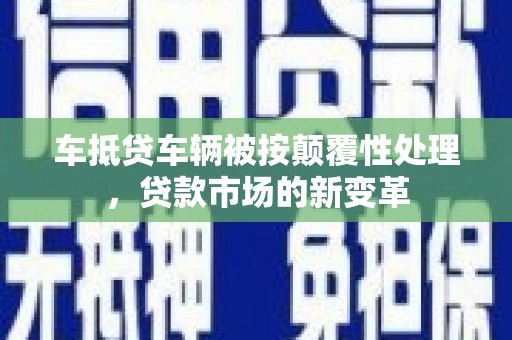 乾县车抵贷车辆被按颠覆性处理，贷款市场的新变革