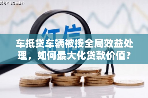 祁连车抵贷车辆被按全局效益处理，如何最大化贷款价值？