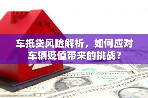 林西车抵贷风险解析，如何应对车辆贬值带来的挑战？