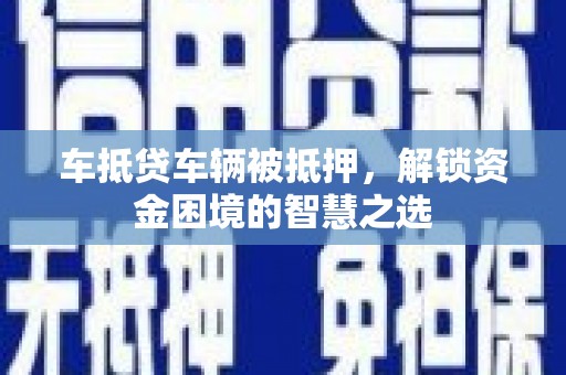 抚宁车抵贷车辆被抵押，解锁资金困境的智慧之选