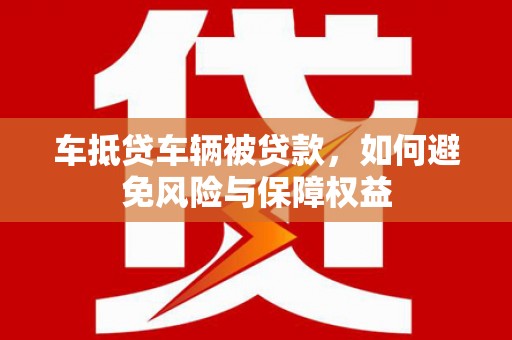 林西车抵贷车辆被贷款，如何避免风险与保障权益