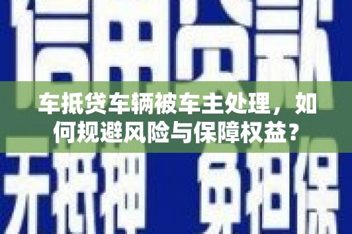 新平车抵贷车辆被车主处理，如何规避风险与保障权益？