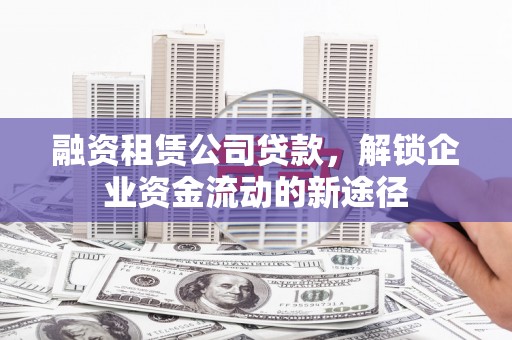 林西融资租赁公司贷款，解锁企业资金流动的新途径