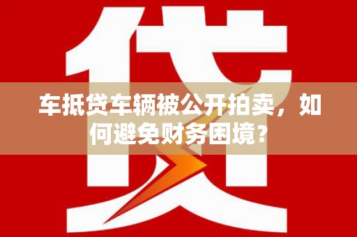 瑞昌车抵贷车辆被公开拍卖，如何避免财务困境？