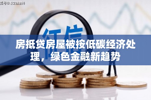 坪山新区房抵贷房屋被按低碳经济处理，绿色金融新趋势