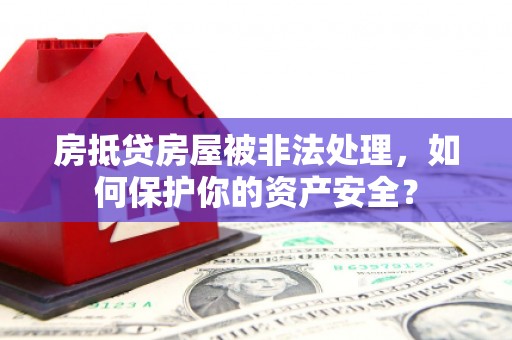 景泰房抵贷房屋被非法处理，如何保护你的资产安全？