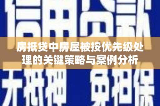 林西房抵贷中房屋被按优先级处理的关键策略与案例分析