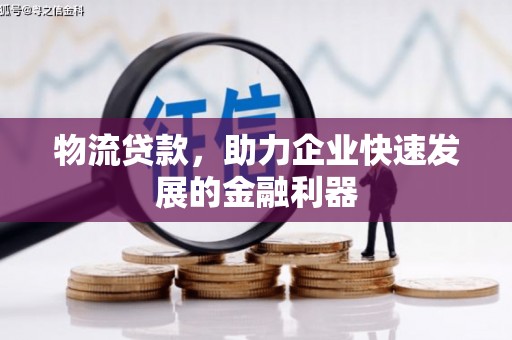 三原物流贷款，助力企业快速发展的金融利器