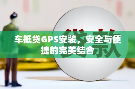 茌平车抵贷GPS安装，安全与便捷的完美结合