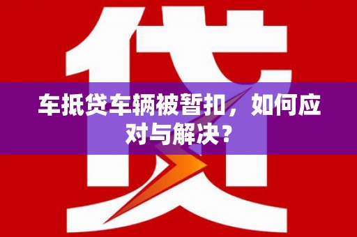 秀英车抵贷车辆被暂扣，如何应对与解决？