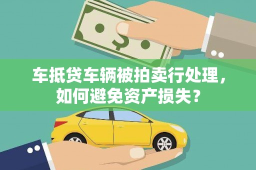 忻城车抵贷车辆被拍卖行处理，如何避免资产损失？