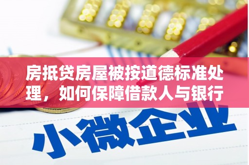 灵丘房抵贷房屋被按道德标准处理，如何保障借款人与银行的权益？