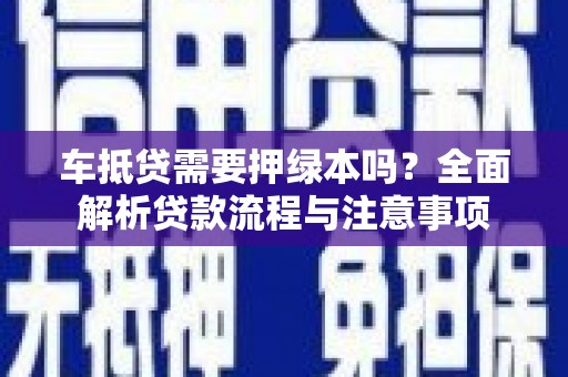 二林车抵贷需要押绿本吗？全面解析贷款流程与注意事项