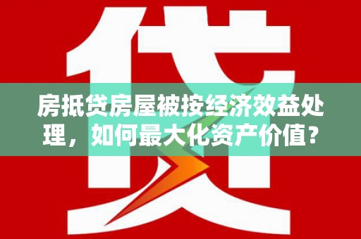 前郭尔罗斯房抵贷房屋被按经济效益处理，如何最大化资产价值？