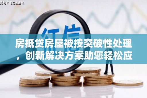 无为房抵贷房屋被按突破性处理，创新解决方案助您轻松应对