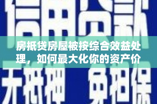 让胡路房抵贷房屋被按综合效益处理，如何最大化你的资产价值？