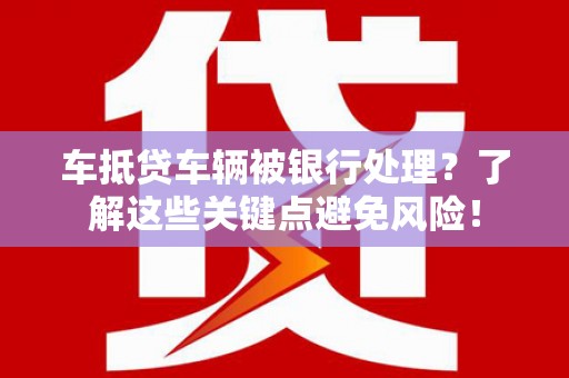阳泉车抵贷车辆被银行处理？了解这些关键点避免风险！