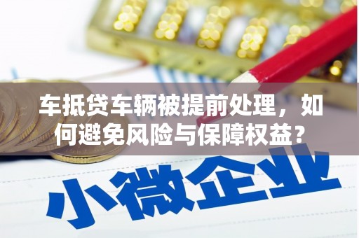 桓仁车抵贷车辆被提前处理，如何避免风险与保障权益？