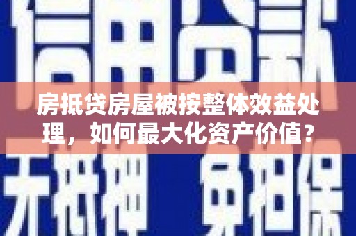 桓仁房抵贷房屋被按整体效益处理，如何最大化资产价值？
