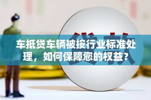兰州车抵贷车辆被按行业标准处理，如何保障您的权益？