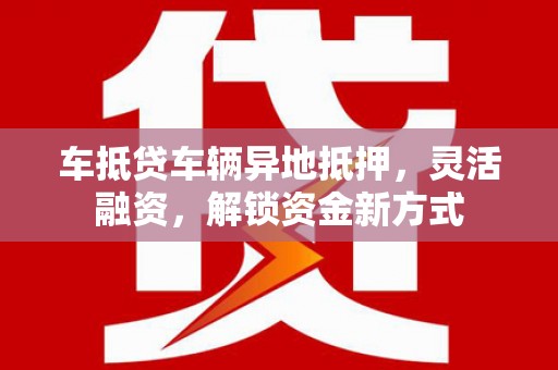 九原车抵贷车辆异地抵押，灵活融资，解锁资金新方式
