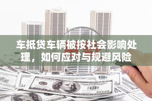 云溪车抵贷车辆被按社会影响处理，如何应对与规避风险