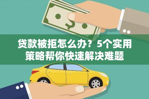 昭通贷款被拒怎么办？5个实用策略帮你快速解决难题