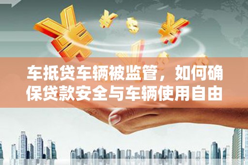 九原车抵贷车辆被监管，如何确保贷款安全与车辆使用自由？