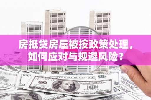 石门房抵贷房屋被按政策处理，如何应对与规避风险？