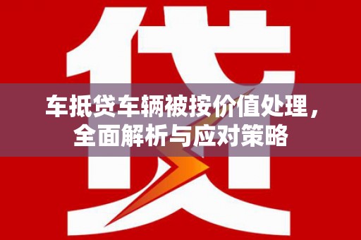 阳高车抵贷车辆被按价值处理，全面解析与应对策略