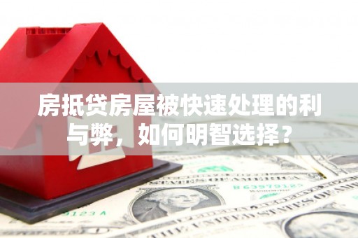 泌阳房抵贷房屋被快速处理的利与弊，如何明智选择？