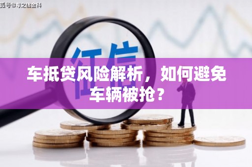 定南车抵贷风险解析，如何避免车辆被抢？