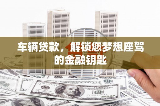 萨尔图车辆贷款，解锁您梦想座驾的金融钥匙