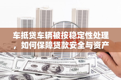 武川车抵贷车辆被按稳定性处理，如何保障贷款安全与资产价值