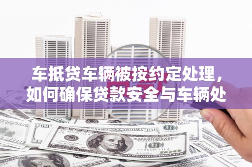 柞水车抵贷车辆被按约定处理，如何确保贷款安全与车辆处置？