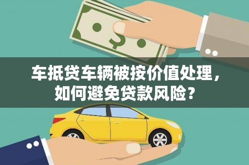 柞水车抵贷车辆被按价值处理，如何避免贷款风险？