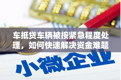 博望车抵贷车辆被按紧急程度处理，如何快速解决资金难题？