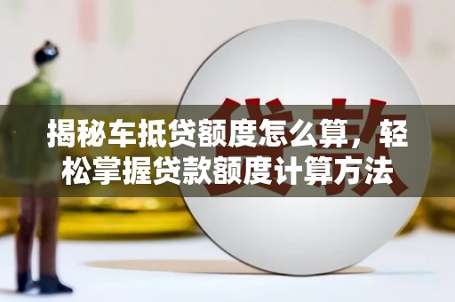 新丰揭秘车抵贷额度怎么算，轻松掌握贷款额度计算方法