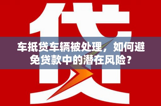 景宁车抵贷车辆被处理，如何避免贷款中的潜在风险？