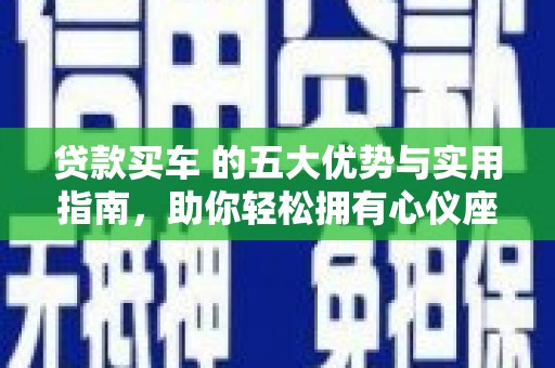 大埔贷款买车 的五大优势与实用指南，助你轻松拥有心仪座驾