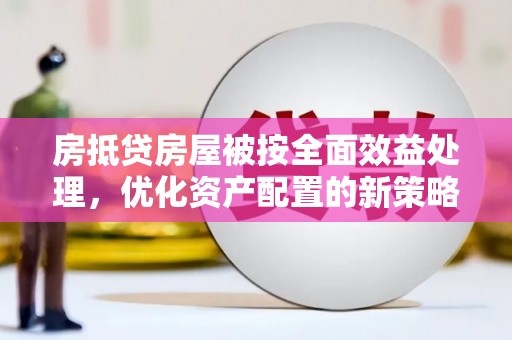 汉阳房抵贷房屋被按全面效益处理，优化资产配置的新策略