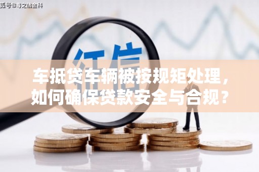 宣威车抵贷车辆被按规矩处理，如何确保贷款安全与合规？