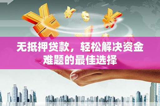 宣威无抵押贷款，轻松解决资金难题的最佳选择