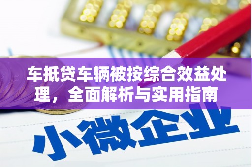 宣威车抵贷车辆被按综合效益处理，全面解析与实用指南